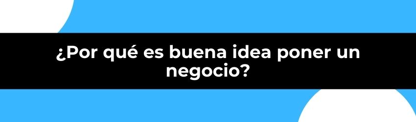 ¿Por qué es buena idea poner un negocio?
