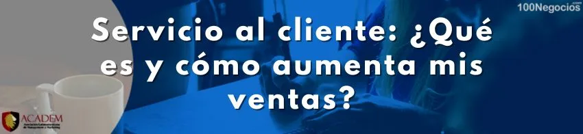 Servicio al cliente ¿Qué es y cómo aumenta mis ventas?